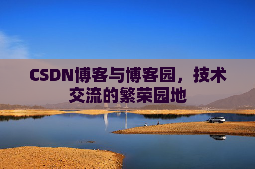 CSDN博客与博客园,技术交流的繁荣园地